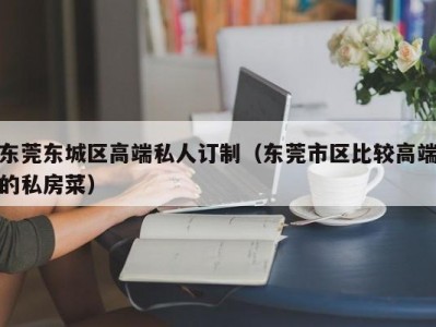 东莞东城区高端私人订制（东莞市区比较高端的私房菜）