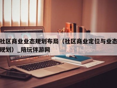 社区商业业态规划布局（社区商业定位与业态规划）_陪玩伴游网