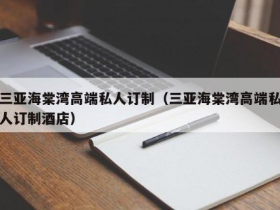 三亚海棠湾高端私人订制（三亚海棠湾高端私人订制酒店）