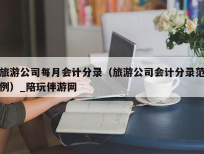 旅游公司每月会计分录（旅游公司会计分录范例）_陪玩伴游网