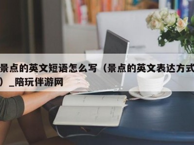 景点的英文短语怎么写（景点的英文表达方式）_陪玩伴游网