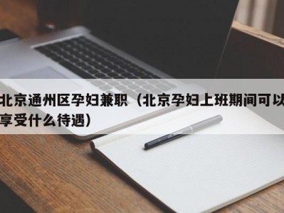 北京通州区孕妇兼职（北京孕妇上班期间可以享受什么待遇）