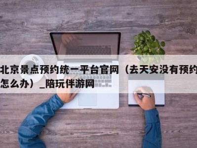 北京景点预约统一平台官网（去天安没有预约怎么办）_陪玩伴游网