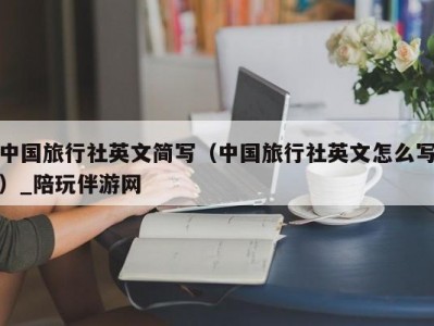 中国旅行社英文简写（中国旅行社英文怎么写）_陪玩伴游网