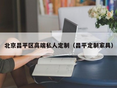 北京昌平区高端私人定制（昌平定制家具）